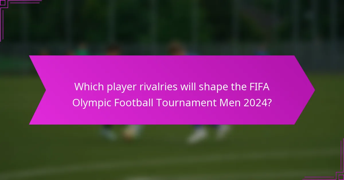 Which player rivalries will shape the FIFA Olympic Football Tournament Men 2024?